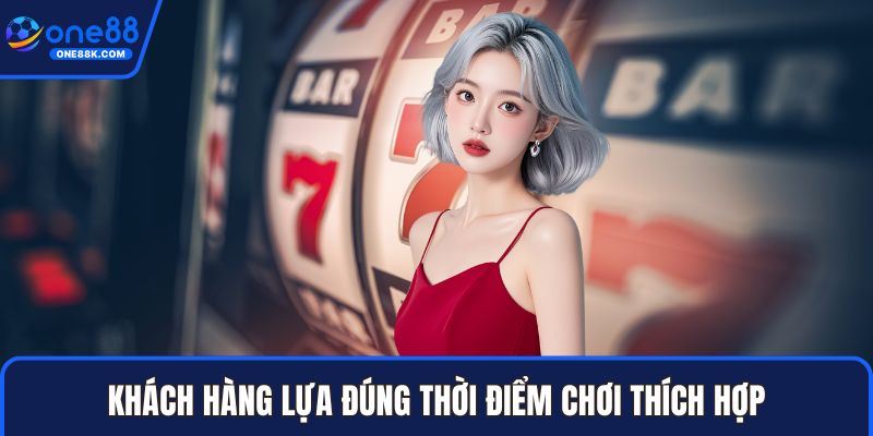 Khách hàng lựa đúng thời điểm chơi thích hợp