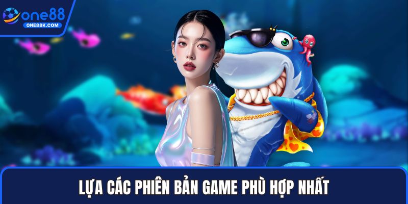 Lựa các phiên bản game phù hợp nhất